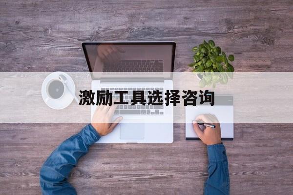 激励工具选择咨询(激励型工作设计方法有哪些)眉山市